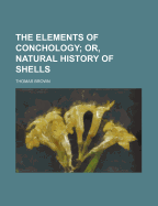 The Elements of Conchology; Or, Natural History of Shells