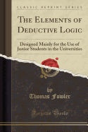 The Elements of Deductive Logic: Designed Mainly for the Use of Junior Students in the Universities (Classic Reprint)