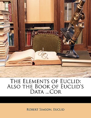 The Elements of Euclid: Also the Book of Euclid's Data ...Cor - Simson, Robert, and Euclid, Robert
