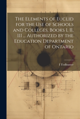 The Elements of Euclid for the use of Schools and Colleges, Books I, II, III ... Authorized by the Education Department of Ontario - Todhunter, I 1820-1884