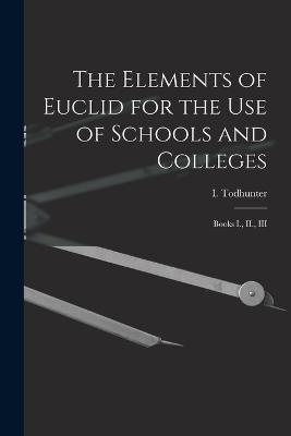 The Elements of Euclid for the use of Schools and Colleges: Books I., II., III - Todhunter, I 1820-1884