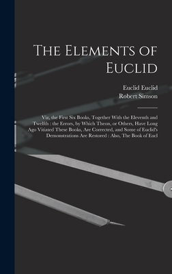 The Elements of Euclid: Viz, the First six Books, Together With the Eleventh and Twelfth: the Errors, by Which Theon, or Others, Have Long ago Vitiated These Books, are Corrected, and Some of Euclid's Demonstrations are Restored: Also, The Book of Eucl - Simson, Robert, and Euclid, Euclid