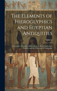 The Elements of Hieroglyphics and Egyptian Antiquities: In a Course of Lectures Delivered at the Royal Institution, London, and the University of Cambridge