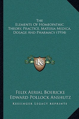 The Elements Of Homeopathic Theory, Practice, Materia Medica, Dosage And Pharmacy (1914) - Boericke, Felix Aerial, and Anshutz, Edward Pollock