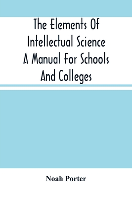 The Elements Of Intellectual Science A Manual For Schools And Colleges. Abridged From "The Human Intellect" - Porter, Noah