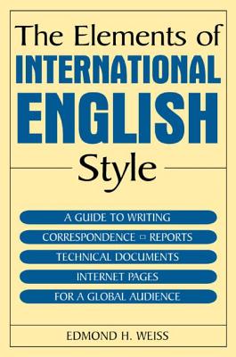 The Elements of International English Style: A Guide to Writing Correspondence, Reports, Technical Documents, and Internet Pages for a Global Audience - Weiss, Edmond H