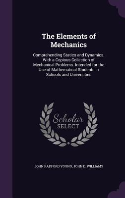 The Elements of Mechanics: Comprehending Statics and Dynamics. With a Copious Collection of Mechanical Problems. Intended for the Use of Mathematical Students in Schools and Universities - Young, John Radford, and Williams, John D, Jr.