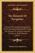 The Elements of Navigation: A Short and Complete Explanation of the Standard Methods of Finding the Position of a Ship at Sea and the Course to Be Steered. Designed for the Instruction of Beginners