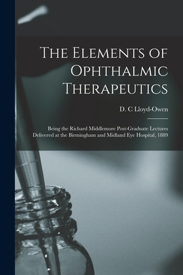 The Elements of Ophthalmic Therapeutics: Being the Richard Middlemore Post-Graduate Lectures Delivered at the Birmingham and Midland Eye Hospital, 1889 - Lloyd-Owen, D C (Creator)