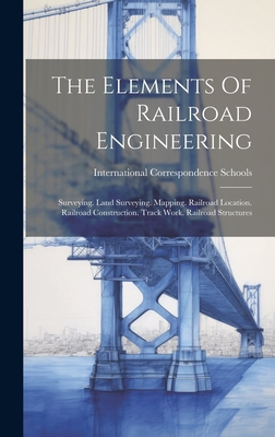 The Elements Of Railroad Engineering: Surveying. Land Surveying. Mapping. Railroad Location. Railroad Construction. Track Work. Railroad Structures - Schools, International Correspondence