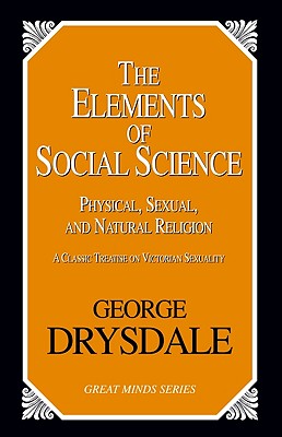 The Elements of Social Science: Or, Physical, Sexual, and Natural Religion - Drysdale, George, and Darby, Robert (Introduction by)