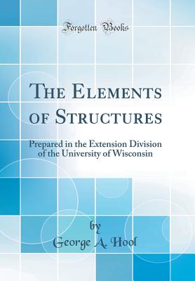 The Elements of Structures: Prepared in the Extension Division of the University of Wisconsin (Classic Reprint) - Hool, George A