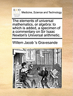 The Elements of Universal Mathematics, or Algebra: To Which Is Added, a Specimen of a Commentary on Sir Isaac Newton's Universal Arithmetic. Containing, Demonstrations of His Method of Finding Divisors, and of His Rule for Extracting the Root of a Binomia