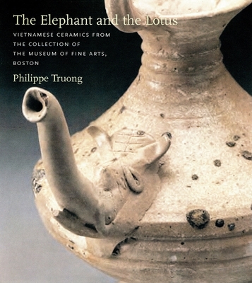 The Elephant and the Lotus: Vietnamese Ceramics in the Museum of Fine Arts, Boston - Truong, Philippe (Text by), and Stevenson, John (Introduction by)