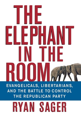 The Elephant in the Room: Evangelicals, Libertarians, and the Battle to Control the Republican Party - Sager, Ryan