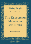 The Eleusinian Mysteries and Rites (Classic Reprint)