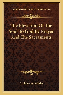 The Elevation Of The Soul To God By Prayer And The Sacraments - De Sales, St Frances