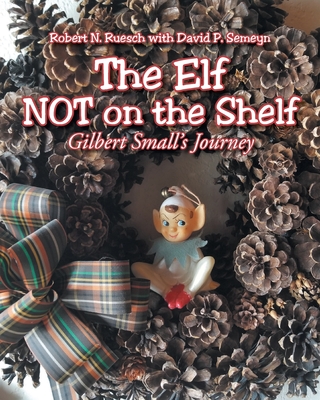 The Elf NOT on the Shelf: Gilbert Small's Journey - Ruesch, Robert N, and Semeyn, David P