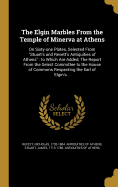 The Elgin Marbles From the Temple of Minerva at Athens: On Sixty-one Plates, Selected From "Stuart's and Revett's Antiquities of Athens" to Which Are Added, The Report From the Select Committee to the House of Commons Respecting the Earl of Elgin's...