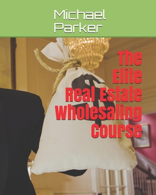The Elite Real Estate Wholesaling Course - Parker, Michael