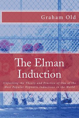 The Elman Induction: Unpacking the Theory and Practice of One of the Most Popular Hypnotic Inductions in the World - Old, Graham