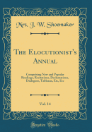 The Elocutionist's Annual, Vol. 14: Comprising New and Popular Readings, Recitations, Declamations, Dialogues, Tableaux, Etc, Etc (Classic Reprint)