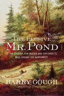 The Elusive Mr. Pond: The Soldier, Fur Trader and Explorer Who Opened the Northwest