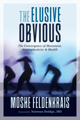 The Elusive Obvious: The Convergence of Movement, Neuroplasticity, and Health - Feldenkrais, Moshe, and Doidge, Norman (Foreword by)
