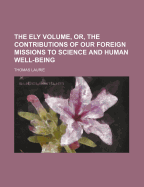 The Ely Volume, Or, the Contributions of Our Foreign Missions to Science and Human Well-Being