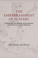 The Embarrassment of Slavery: Controversies Over Bondage and Nationalism in the American Colonial Philippines
