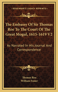 The Embassy of Sir Thomas Roe to the Court of the Great Mogul, 1615-1619 V2: As Narrated in His Journal and Correspondence