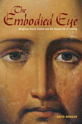 The Embodied Eye: Religious Visual Culture and the Social Life of Feeling - Morgan, David