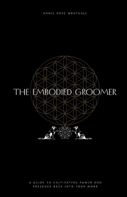 The Embodied Groomer: A Guide To Cultivating Power and Presence Back Into Your Work - Wrathall, Annie Rose