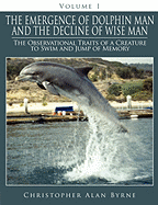 The Emergence of Dolphin Man and the Decline of Wise Man: Volume 1. The Observational Traits of a Creature to Swim and Jump of Memory - Byrne, Christopher Alan