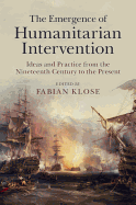 The Emergence of Humanitarian Intervention: Ideas and Practice from the Nineteenth Century to the Present