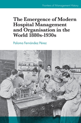 The Emergence of Modern Hospital Management and Organisation in the World 1880s-1930s - Fernndez Prez, Paloma