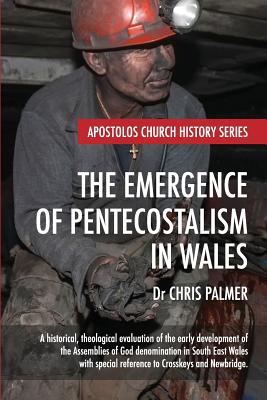 The Emergence of Pentecostalism in Wales: A Historical, Theological Evaluation of the Early Development of the Assemblies of God Denomination in South East Wales - Palmer, Chris