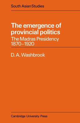 The Emergence of Provincial Politics: The Madras Presidency 1870-1920 - Washbrook, D. A.