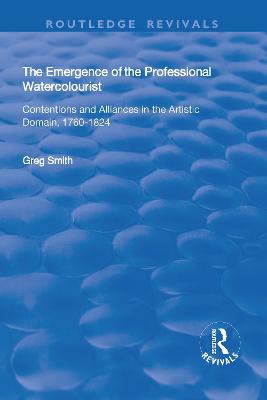 The Emergence of the Professional Watercolourist: Contentions and Alliances in the Artistic Domain, 1760-1824 - Smith, Greg