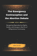 The Emergency Contraception and the Abortion Debate: Navigating Reproductive Rights, Safety, and Access in the Era of Mifepristone Controversy