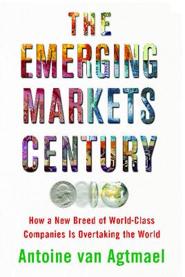 The Emerging Markets Century: How a New Breed of World-Class Companies Is Overtaking the World - Van Agtmael, Antoine
