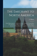 The Emigrant to North America [microform]: From Memoranda of a Settler in Canada, Being a Compendium of Useful Practical Hints to Emigrants ... Together With an Account of Every Day's Doing Upon a Farm for a Year