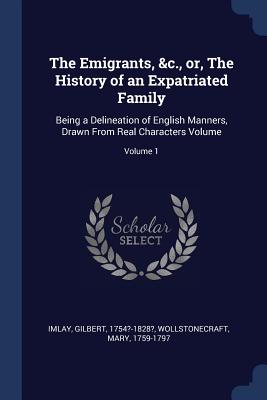 The Emigrants, &c., or, The History of an Expatriated Family: Being a Delineation of English Manners, Drawn From Real Characters Volume; Volume 1 - Imlay, Gilbert, and 1759-1797, Wollstonecraft Mary