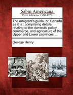 The Emigrant's Guide, Or, Canada as It Is: Comprising Details Relating to the Domestic Policy, Commerce, and Agriculture of the Upper and Lower Provinces ...