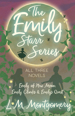 The Emily Starr Series; All Three Novels;Emily of New Moon, Emily Climbs and Emily's Quest - Montgomery, L M