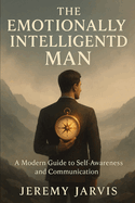 The Emotionally Intelligent Man: A Modern Guide to Self-Awareness and Communication