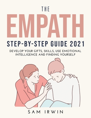 The Empath Step-Bystep Guide 2021: Develop Your Gifts, Skills, Use Emotional Intelligence and Finding Yourself - Irwin, Sam