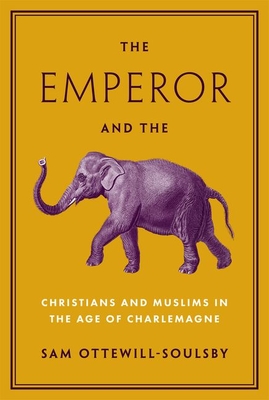 The Emperor and the Elephant: Christians and Muslims in the Age of Charlemagne - Ottewill-Soulsby, Sam