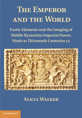 The Emperor and the World: Exotic Elements and the Imaging of Middle Byzantine Imperial Power, Ninth to Thirteenth Centuries C.E. - Walker, Alicia