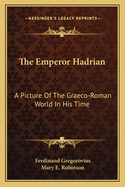 The Emperor Hadrian: A Picture Of The Graeco-Roman World In His Time